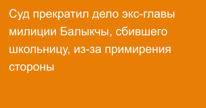 Суд прекратил дело экс-главы милиции Балыкчы, сбившего школьницу, из-за примирения стороны