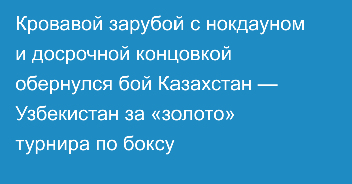 Кровавой зарубой с нокдауном и досрочной концовкой обернулся бой Казахстан — Узбекистан за «золото» турнира по боксу