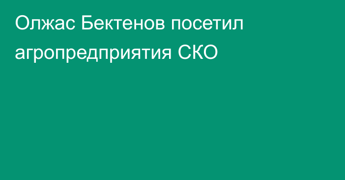 Олжас Бектенов посетил агропредприятия СКО