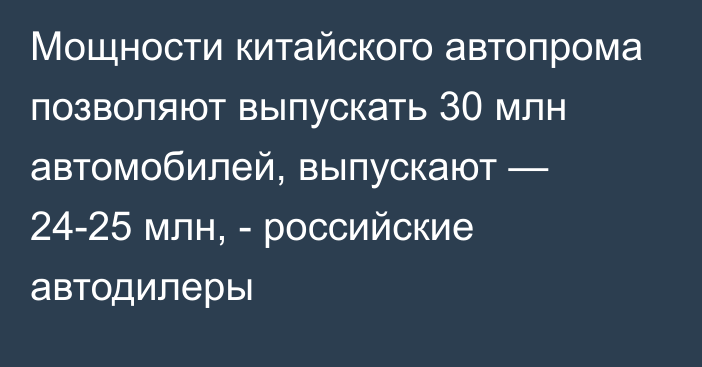 Мощности китайского автопрома позволяют выпускать 30 млн автомобилей, выпускают — 24-25 млн, - российские автодилеры