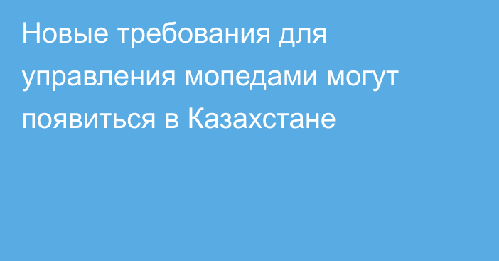 Новые требования для управления мопедами могут появиться в Казахстане