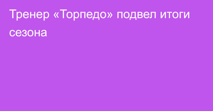 Тренер «Торпедо» подвел итоги сезона