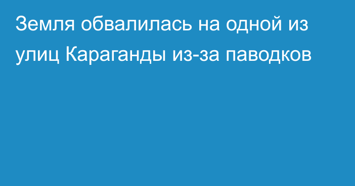 Земля обвалилась на одной из улиц Караганды из-за паводков