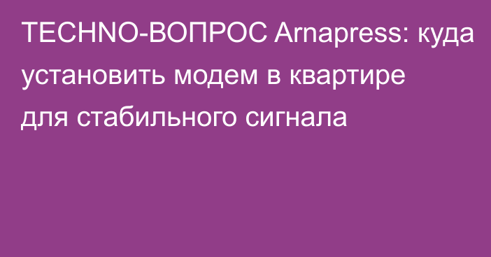 TECHNO-ВОПРОС Arnapress: куда установить модем в квартире для стабильного сигнала