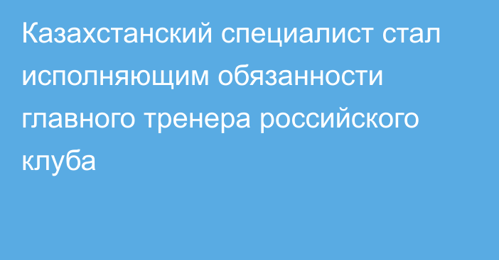 Казахстанский специалист стал исполняющим обязанности главного тренера российского клуба