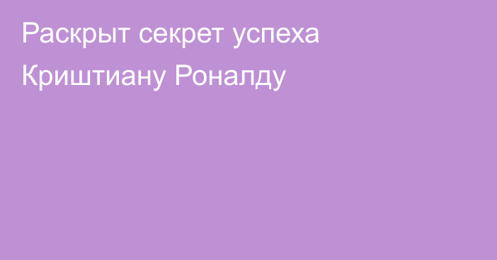 Раскрыт секрет успеха Криштиану Роналду