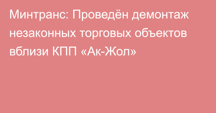 Минтранс: Проведён демонтаж незаконных торговых объектов вблизи КПП «Ак-Жол»