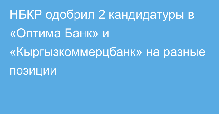 НБКР одобрил 2 кандидатуры в  «Оптима Банк» и «Кыргызкоммерцбанк» на разные позиции