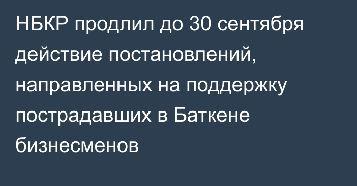 НБКР продлил до 30 сентября действие постановлений, направленных на поддержку пострадавших в Баткене бизнесменов