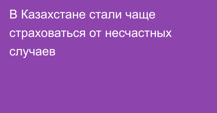 В Казахстане стали чаще страховаться от несчастных случаев