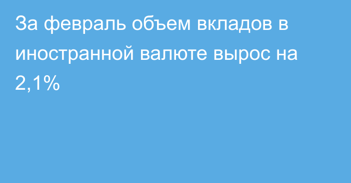 За февраль объем вкладов в иностранной валюте вырос на 2,1%