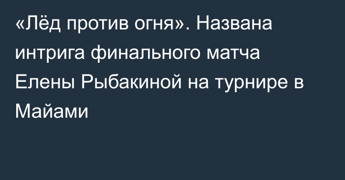 «Лёд против огня». Названа интрига финального матча Елены Рыбакиной на турнире в Майами