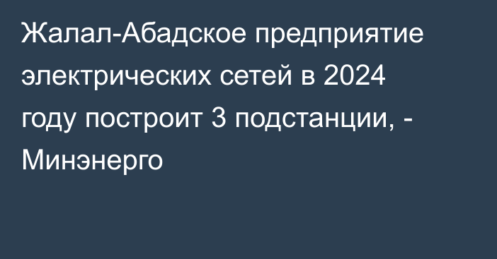 Жалал-Абадское предприятие электрических сетей в 2024 году построит 3 подстанции, - Минэнерго