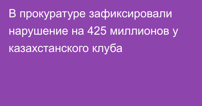 В прокуратуре зафиксировали нарушение на 425 миллионов у казахстанского клуба