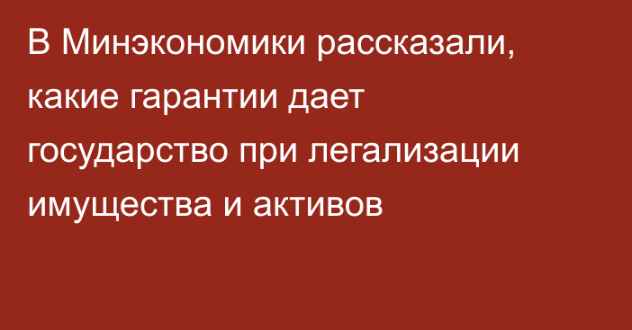 В Минэкономики рассказали, какие гарантии дает государство при легализации имущества и активов 