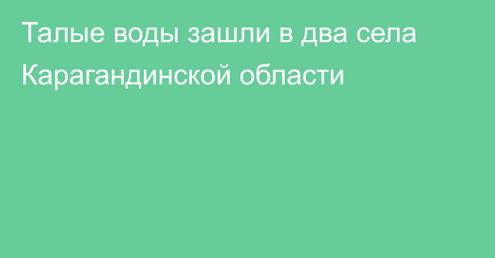 Талые воды зашли в два села Карагандинской области