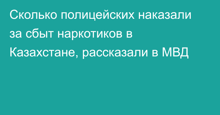 Сколько полицейских наказали за сбыт наркотиков в Казахстане, рассказали в МВД