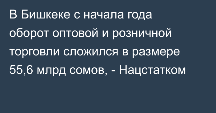 В Бишкеке с начала года оборот оптовой и розничной торговли сложился в размере 55,6 млрд сомов, - Нацстатком