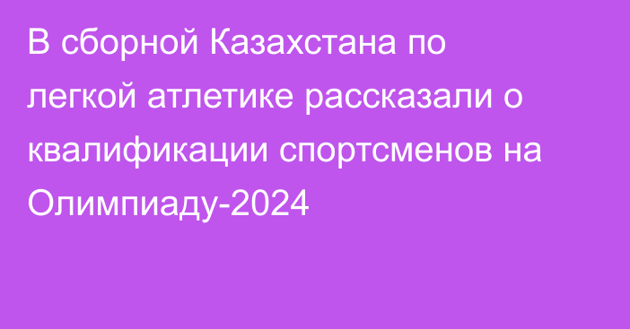 В сборной Казахстана по легкой атлетике рассказали о квалификации спортсменов на Олимпиаду-2024