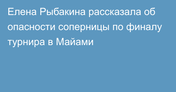 Елена Рыбакина рассказала об опасности соперницы по финалу турнира в Майами