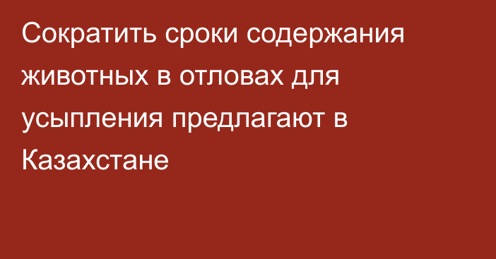 Сократить сроки содержания животных в отловах для усыпления предлагают в Казахстане