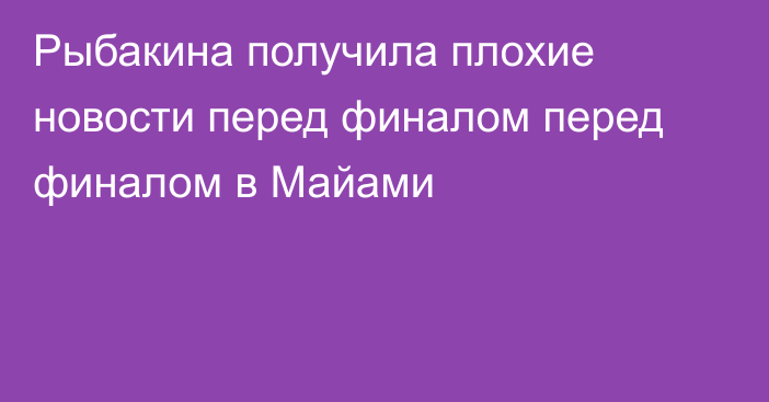 Рыбакина получила плохие новости перед финалом перед финалом в Майами