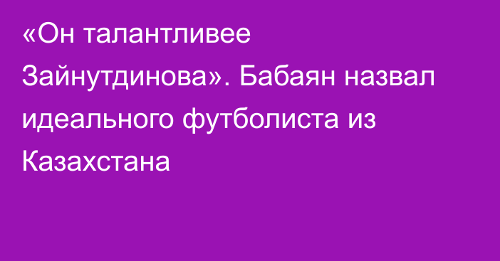 «Он талантливее Зайнутдинова». Бабаян назвал идеального футболиста из Казахстана