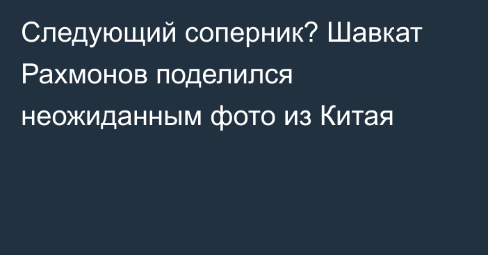 Следующий соперник? Шавкат Рахмонов поделился неожиданным фото из Китая