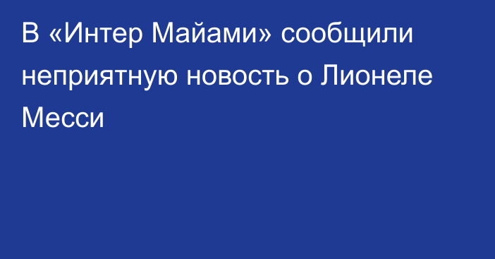 В «Интер Майами» сообщили неприятную новость о Лионеле Месси