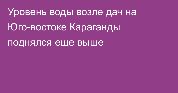 Уровень воды возле дач на Юго-востоке Караганды поднялся еще выше