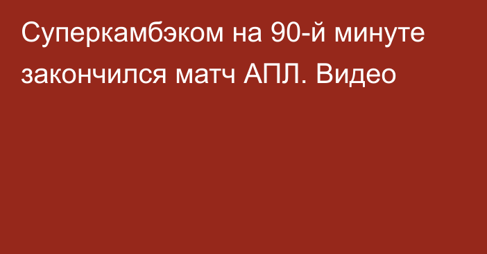 Суперкамбэком на 90-й минуте закончился матч АПЛ. Видео