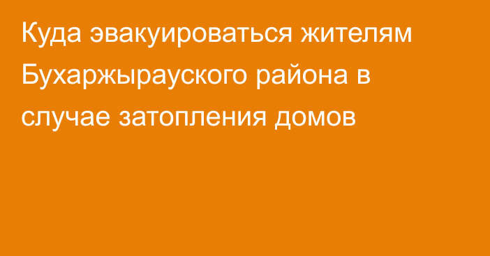 Куда эвакуироваться жителям Бухаржырауского района в случае затопления домов