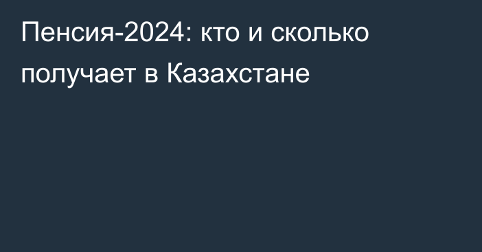 Пенсия-2024: кто и сколько получает в Казахстане