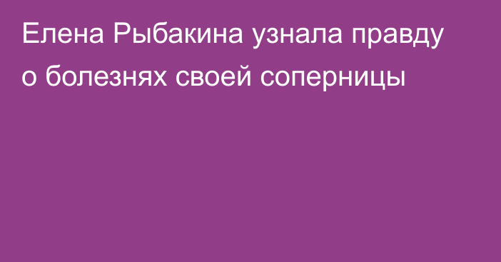 Елена Рыбакина узнала правду о болезнях своей соперницы