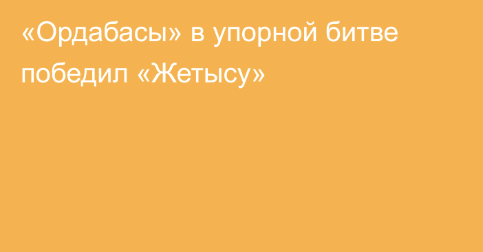 «Ордабасы» в упорной битве победил «Жетысу»