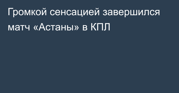 Громкой сенсацией завершился матч «Астаны» в КПЛ