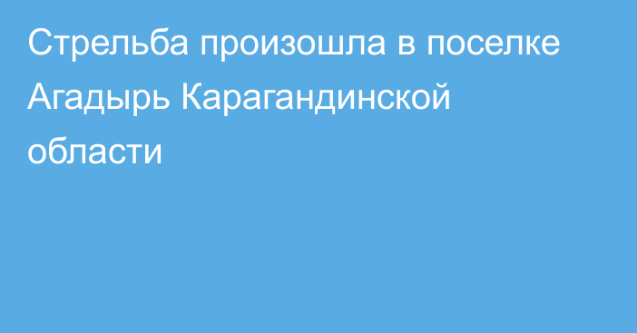 Стрельба произошла в поселке Агадырь Карагандинской области