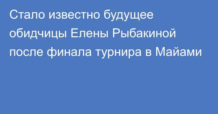 Стало известно будущее обидчицы Елены Рыбакиной после финала турнира в Майами