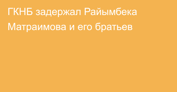 ГКНБ задержал Райымбека Матраимова и его братьев