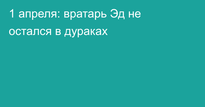 1 апреля: вратарь Эд не остался в дураках