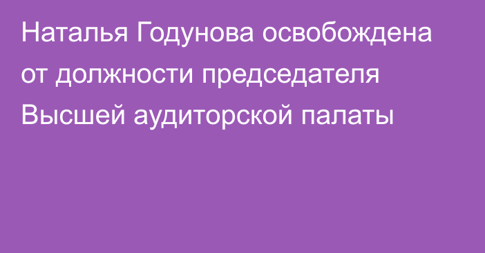 Наталья Годунова освобождена от должности председателя Высшей аудиторской палаты