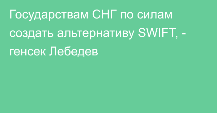 Государствам СНГ по силам создать альтернативу SWIFT, - генсек Лебедев