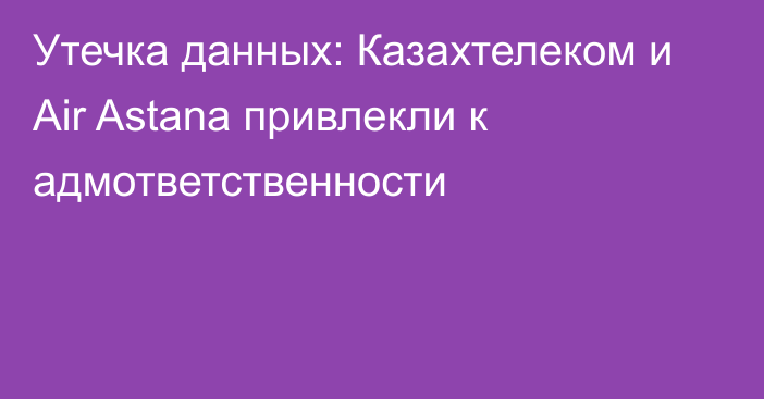 Утечка данных: Казахтелеком и Air Astana привлекли к адмответственности