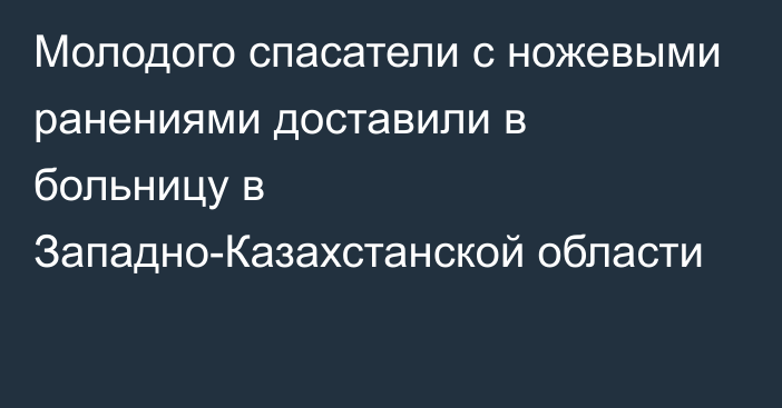 Молодого спасатели с ножевыми ранениями доставили в больницу в Западно-Казахстанской области