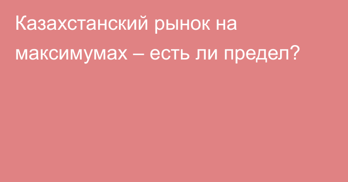 Казахстанский рынок на максимумах – есть ли предел?