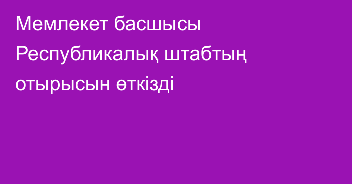 Мемлекет басшысы Республикалық штабтың отырысын өткізді