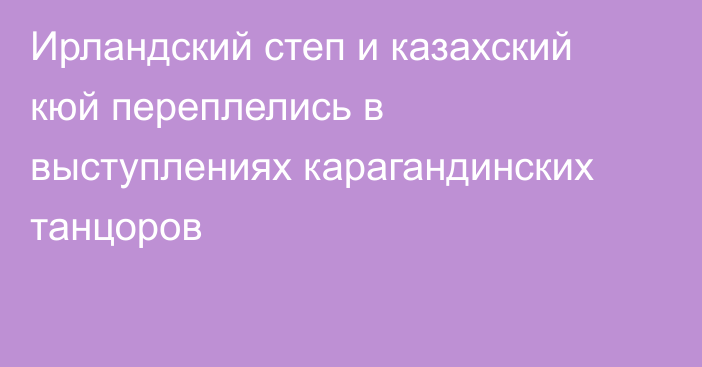 Ирландский степ и казахский кюй переплелись в выступлениях карагандинских танцоров