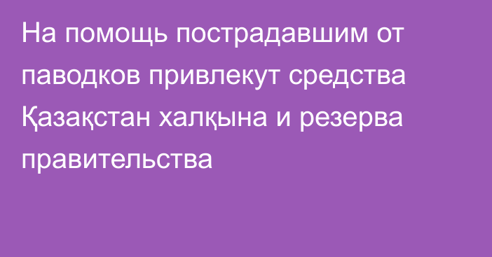 На помощь пострадавшим от паводков привлекут средства Қазақстан халқына и резерва правительства