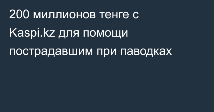 200 миллионов тенге с Kaspi.kz для помощи пострадавшим при паводках