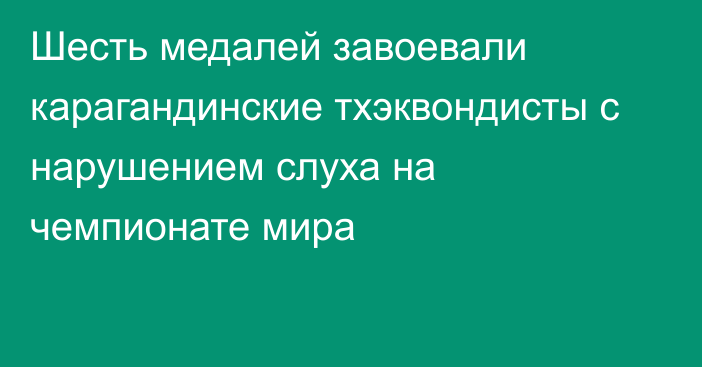 Шесть медалей завоевали карагандинские тхэквондисты с нарушением слуха на чемпионате мира